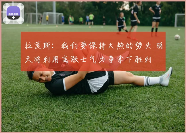 拉莫斯：我们要保持火热的势头 明天将利用高涨士气力争拿下胜利