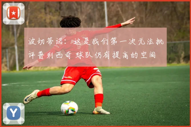 波切蒂诺：这是我们第一次无法批评普利西奇 球队仍有提高的空间