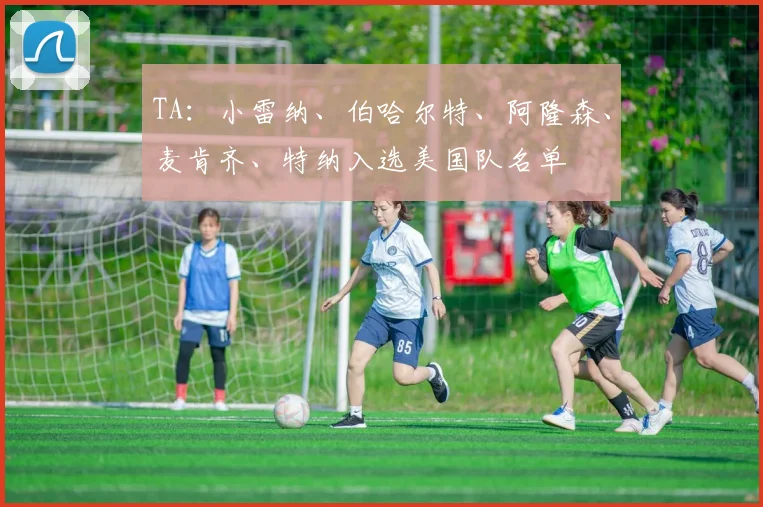 TA：小雷纳、伯哈尔特、阿隆森、麦肯齐、特纳入选美国队名单