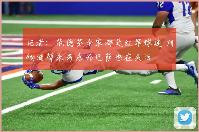 记者：范德芬全家都是红军球迷 利物浦暂未考虑而巴萨也在关注