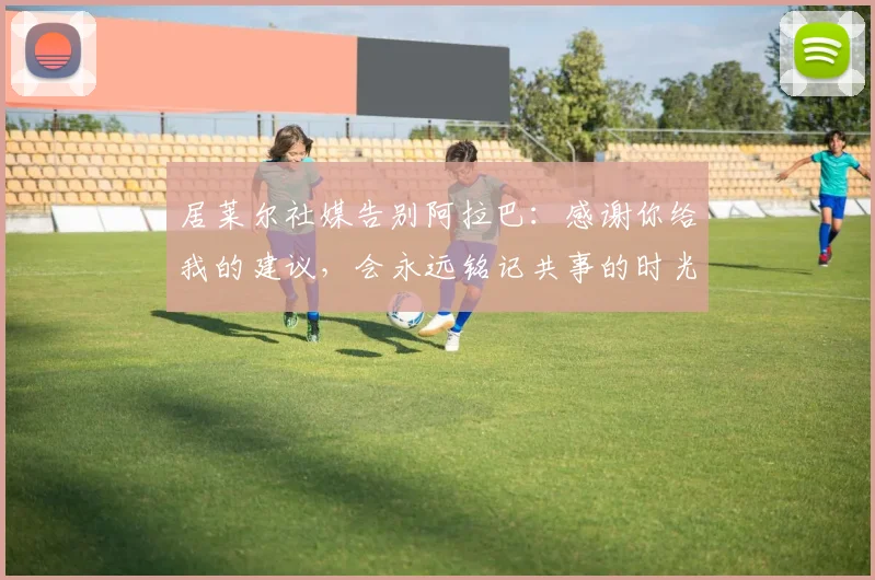居莱尔社媒告别阿拉巴：感谢你给我的建议，会永远铭记共事的时光